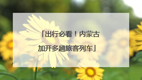 出行必看！内蒙古加开多趟旅客列车