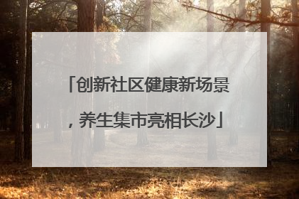 创新社区健康新场景，养生集市亮相长沙