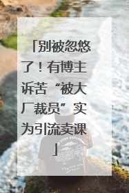别被忽悠了！有博主诉苦“被大厂裁员”实为引流卖课