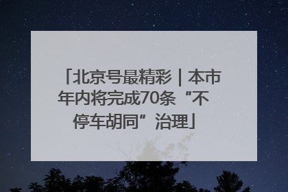 北京号最精彩｜本市年内将完成70条“不停车胡同”治理