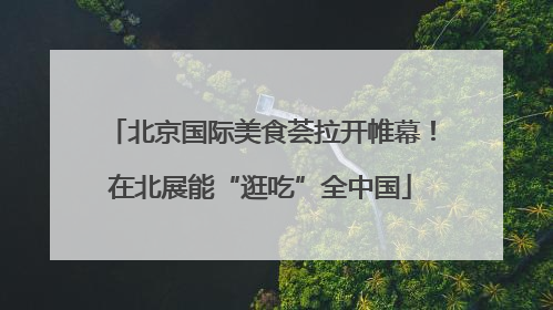 北京国际美食荟拉开帷幕！在北展能“逛吃”全中国
