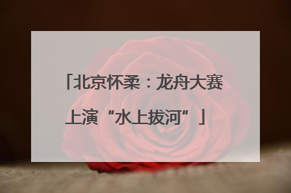 北京怀柔：龙舟大赛上演“水上拔河”