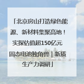 北京房山打造绿色能源、新材料集聚高地！实探估值超150亿元固态电池独角兽｜新质生产力调研