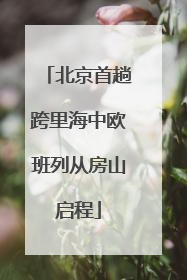 北京首趟跨里海中欧班列从房山启程