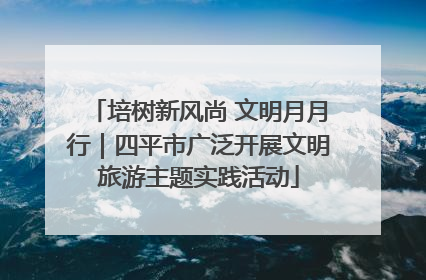 培树新风尚 文明月月行｜四平市广泛开展文明旅游主题实践活动