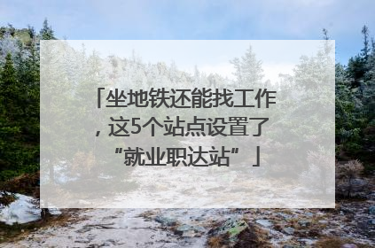 坐地铁还能找工作，这5个站点设置了“就业职达站”