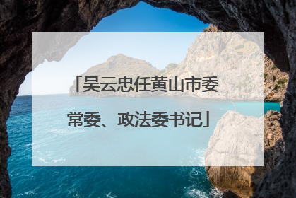 吴云忠任黄山市委常委、政法委书记