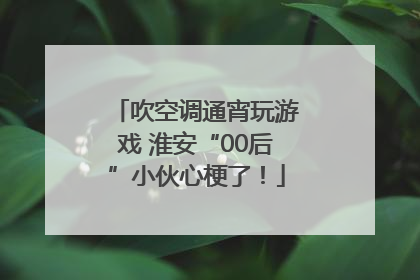 吹空调通宵玩游戏 淮安“00后”小伙心梗了！