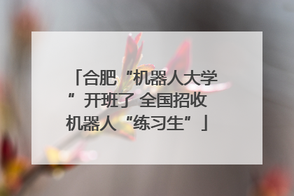 合肥“机器人大学”开班了 全国招收机器人“练习生”