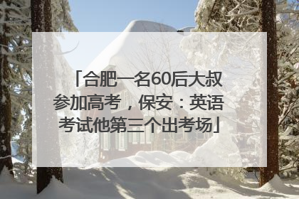 合肥一名60后大叔参加高考，保安：英语考试他第三个出考场