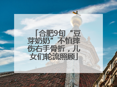 合肥9旬“豆芽奶奶”不慎摔伤右手骨折，儿女们轮流照顾