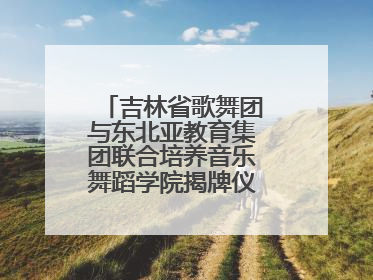 吉林省歌舞团与东北亚教育集团联合培养音乐舞蹈学院揭牌仪式圆满成功
