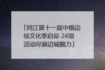 同江第十一届中俄边境文化季启幕 24项活动尽展边城魅力