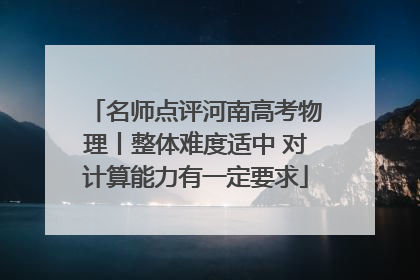 名师点评河南高考物理丨整体难度适中 对计算能力有一定要求