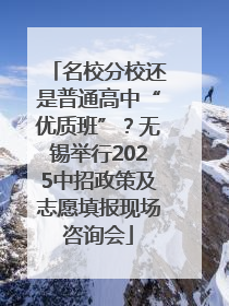 名校分校还是普通高中“优质班”？无锡举行2025中招政策及志愿填报现场咨询会