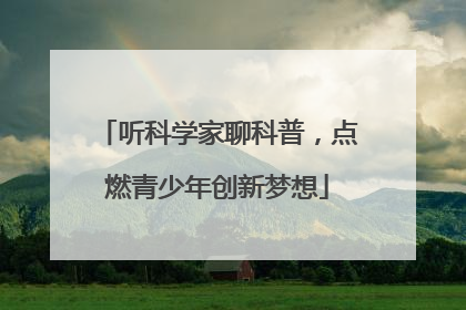 听科学家聊科普，点燃青少年创新梦想