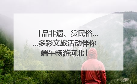 品非遗、赏民俗……多彩文旅活动伴你端午畅游河北