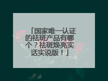 国家唯一认证的祛斑产品有哪个？祛斑焕亮实话实说版！