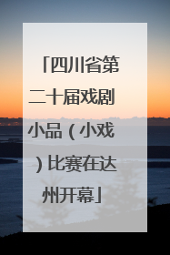 四川省第二十届戏剧小品（小戏）比赛在达州开幕
