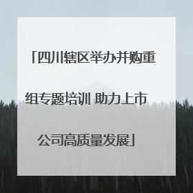 四川辖区举办并购重组专题培训 助力上市公司高质量发展