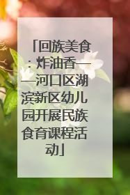 回族美食：炸油香——河口区湖滨新区幼儿园开展民族食育课程活动