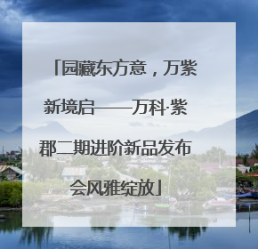 园藏东方意，万紫新境启——万科·紫郡二期进阶新品发布会风雅绽放