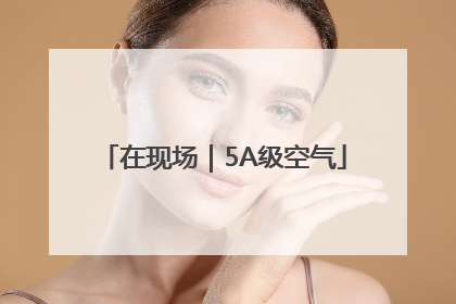 在现场｜5A级空气