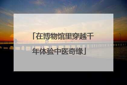 在博物馆里穿越千年体验中医奇缘