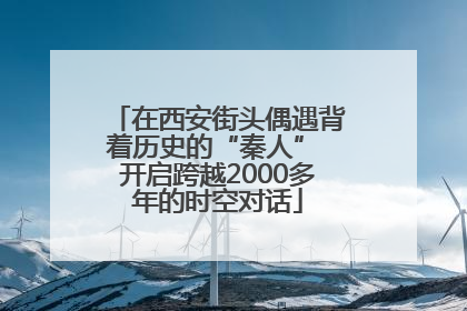 在西安街头偶遇背着历史的“秦人” 开启跨越2000多年的时空对话