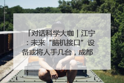 对话科学大咖｜江宁：未来“脑机接口”设备或将人手几台，成都有明确的技术优势