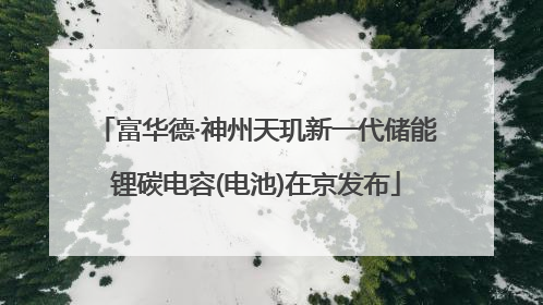 富华德·神州天玑新一代储能锂碳电容(电池)在京发布