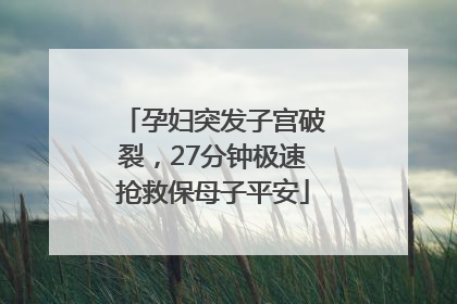 孕妇突发子宫破裂，27分钟极速抢救保母子平安