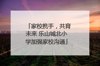 家校携手，共育未来 乐山城北小学加强家校沟通