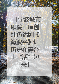 宁波城市职院：原创红色话剧《海波平》让历史在舞台上“活”起来