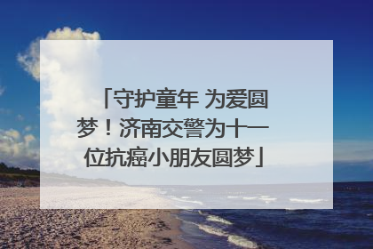 守护童年 为爱圆梦！济南交警为十一位抗癌小朋友圆梦