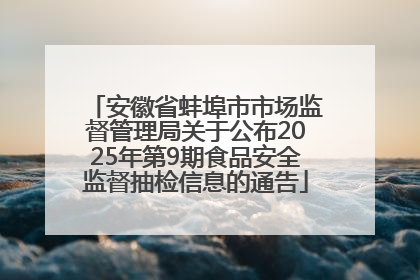 安徽省蚌埠市市场监督管理局关于公布2025年第9期食品安全监督抽检信息的通告