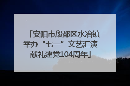 安阳市殷都区水冶镇举办“七一”文艺汇演献礼建党104周年