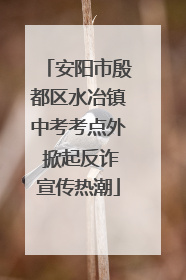 安阳市殷都区水冶镇中考考点外 掀起反诈宣传热潮
