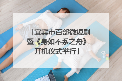 宜宾市百部微短剧暨《身如不系之舟》开机仪式举行