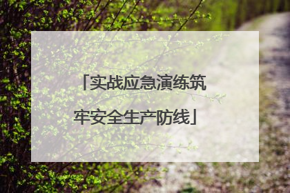 实战应急演练筑牢安全生产防线