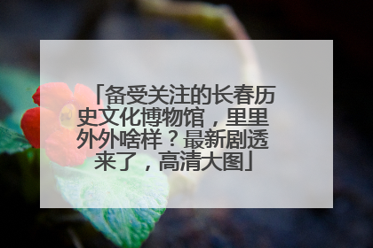 备受关注的长春历史文化博物馆，里里外外啥样？最新剧透来了，高清大图