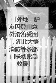 外地一驴友因登山意外滑落受困，湖北大悟消防等多部门联动紧急救援