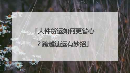 大件货运如何更省心？跨越速运有妙招