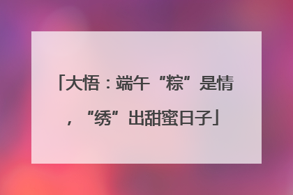 大悟：端午“粽”是情，“绣”出甜蜜日子