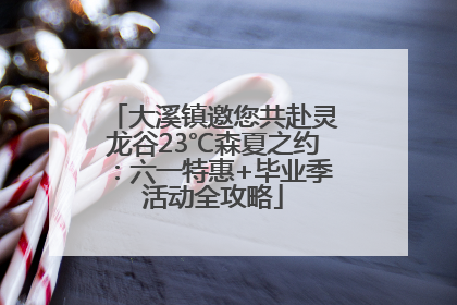 大溪镇邀您共赴灵龙谷23℃森夏之约：六一特惠+毕业季活动全攻略