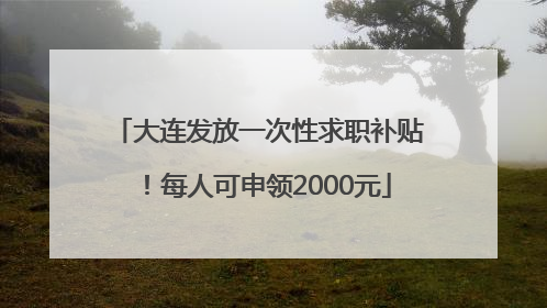 大连发放一次性求职补贴！每人可申领2000元