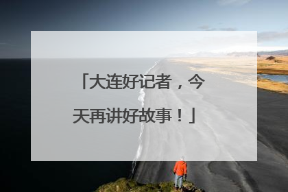 大连好记者，今天再讲好故事！