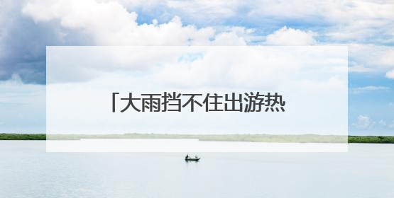 大雨挡不住出游热情 两节叠加催热“3小时高速圈”