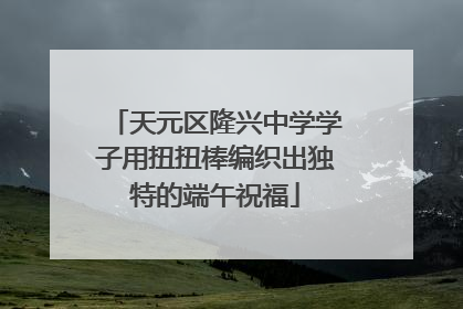 天元区隆兴中学学子用扭扭棒编织出独特的端午祝福