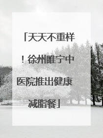 天天不重样！徐州睢宁中医院推出健康减脂餐